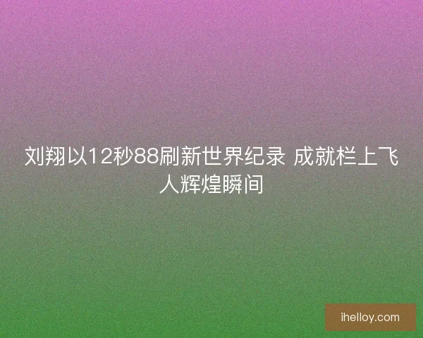 刘翔以12秒88刷新世界纪录 成就栏上飞人辉煌瞬间