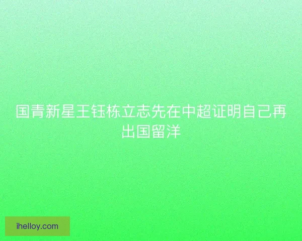 国青新星王钰栋立志先在中超证明自己再出国留洋