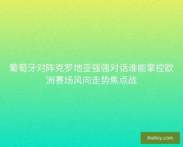 葡萄牙对阵克罗地亚强强对话谁能掌控欧洲赛场风向走势焦点战