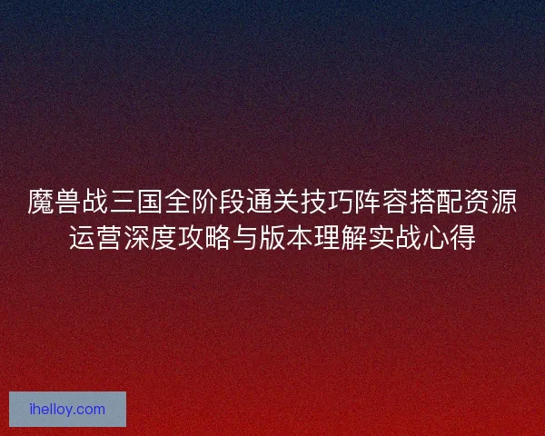 魔兽战三国全阶段通关技巧阵容搭配资源运营深度攻略与版本理解实战心得